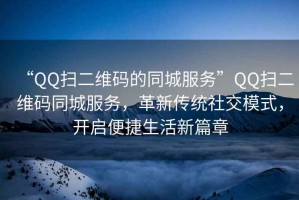 “QQ掃二維碼的同城服務(wù)”QQ掃二維碼同城服務(wù)，革新傳統社交模式，開(kāi)啟便捷生活新篇章