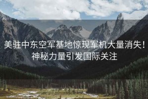 美駐中東空軍基地驚現軍機大量消失！神秘力量引發(fā)國際關(guān)注