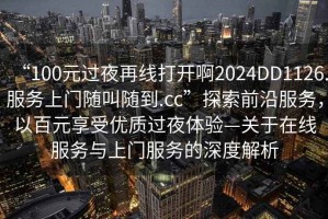 “100元過(guò)夜再線(xiàn)打開(kāi)啊2024DD1126.服務(wù)上門(mén)隨叫隨到.cc”探索前沿服務(wù)，以百元享受優(yōu)質(zhì)過(guò)夜體驗—關(guān)于在線(xiàn)服務(wù)與上門(mén)服務(wù)的深度解析