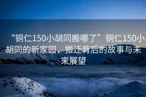 “銅仁150小胡同搬哪了”銅仁150小胡同的新家園，搬遷背后的故事與未來(lái)展望