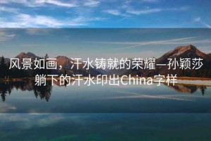 風(fēng)景如畫(huà)，汗水鑄就的榮耀—孫穎莎躺下的汗水印出China字樣