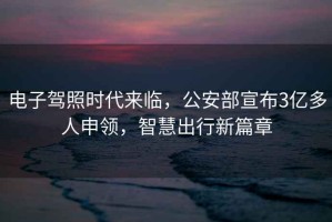 電子駕照時(shí)代來(lái)臨，公安部宣布3億多人申領(lǐng)，智慧出行新篇章
