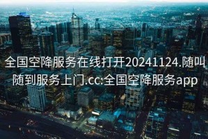 全國空降服務(wù)在線(xiàn)打開(kāi)20241124.隨叫隨到服務(wù)上門(mén).cc:全國空降服務(wù)app