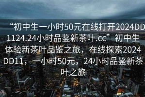 “初中生一小時(shí)50元在線(xiàn)打開(kāi)2024DD1124.24小時(shí)品鑒新茶葉.cc”初中生體驗新茶葉品鑒之旅，在線(xiàn)探索2024DD11，一小時(shí)50元，24小時(shí)品鑒新茶葉之旅