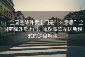 “全國空降外賣(mài)上門(mén)是什么意思”全國空降外賣(mài)上門(mén)，重塑餐飲配送新模式的深度解讀