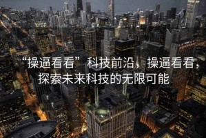 “操逼看看”科技前沿，操逼看看，探索未來(lái)科技的無(wú)限可能