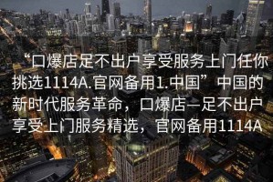 “口爆店足不出戶(hù)享受服務(wù)上門(mén)任你挑選1114A.官網(wǎng)備用1.中國”中國的新時(shí)代服務(wù)革命，口爆店—足不出戶(hù)享受上門(mén)服務(wù)精選，官網(wǎng)備用1114A