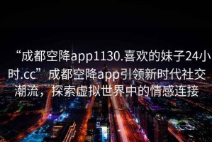 “成都空降app1130.喜歡的妹子24小時(shí).cc”成都空降app引領(lǐng)新時(shí)代社交潮流，探索虛擬世界中的情感連接