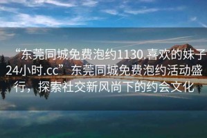 “東莞同城免費泡約1130.喜歡的妹子24小時(shí).cc”東莞同城免費泡約活動(dòng)盛行，探索社交新風(fēng)尚下的約會(huì )文化