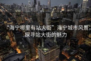 “海寧哪里有站大街”海寧城市風(fēng)景，探尋站大街的魅力