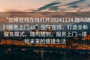 “空降在線(xiàn)在線(xiàn)打開(kāi)20241124.隨叫隨到服務(wù)上門(mén).cc”空降在線(xiàn)，打造全新服務(wù)模式，隨叫隨到，服務(wù)上門(mén)—體驗未來(lái)的便捷生活