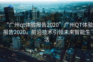 “廣州qt體驗報告2020”廣州QT體驗報告2020，前沿技術(shù)引領(lǐng)未來(lái)智能生活