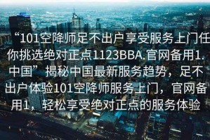 “101空降師足不出戶(hù)享受服務(wù)上門(mén)任你挑選絕對正點(diǎn)1123BBA.官網(wǎng)備用1.中國”揭秘中國最新服務(wù)趨勢，足不出戶(hù)體驗101空降師服務(wù)上門(mén)，官網(wǎng)備用1，輕松享受絕對正點(diǎn)的服務(wù)體驗