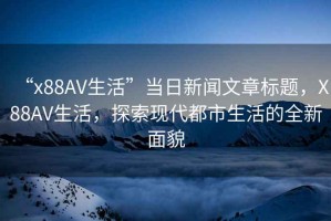 “x88AV生活”當日新聞文章標題，X88AV生活，探索現代都市生活的全新面貌