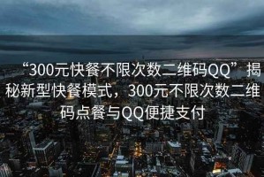 “300元快餐不限次數二維碼QQ”揭秘新型快餐模式，300元不限次數二維碼點(diǎn)餐與QQ便捷支付