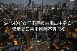 湖北49歲女子不幸被雷電擊中身亡，警示夏日雷電風(fēng)險不容忽視