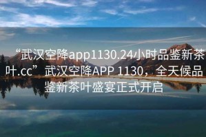 “武漢空降app1130.24小時(shí)品鑒新茶葉.cc”武漢空降APP 1130，全天候品鑒新茶葉盛宴正式開(kāi)啟