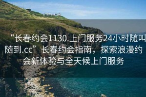 “長(cháng)春約會(huì )1130.上門(mén)服務(wù)24小時(shí)隨叫隨到.cc”長(cháng)春約會(huì )指南，探索浪漫約會(huì )新體驗與全天候上門(mén)服務(wù)