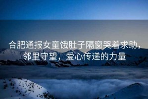 合肥通報女童餓肚子隔窗哭著(zhù)求助，鄰里守望，愛(ài)心傳遞的力量