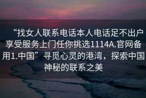 “找女人聯(lián)系電話(huà)本人電話(huà)足不出戶(hù)享受服務(wù)上門(mén)任你挑選1114A.官網(wǎng)備用1.中國”尋覓心靈的港灣，探索中國神秘的聯(lián)系之美