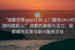 “成都空降app1130.上門(mén)服務(wù)24小時(shí)隨叫隨到.cc”成都的美麗與活力，探索城市風(fēng)景與新興服務(wù)文化