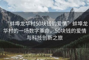 “蚌埠龍華村50塊錢(qián)的愛(ài)情”蚌埠龍華村的一場(chǎng)數字革命，50塊錢(qián)的愛(ài)情與科技創(chuàng  )新之旅