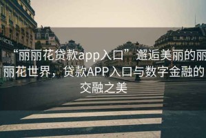 “麗麗花貸款app入口”邂逅美麗的麗麗花世界，貸款APP入口與數字金融的交融之美