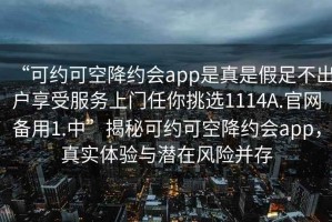 “可約可空降約會(huì )app是真是假足不出戶(hù)享受服務(wù)上門(mén)任你挑選1114A.官網(wǎng)備用1.中”揭秘可約可空降約會(huì )app，真實(shí)體驗與潛在風(fēng)險并存