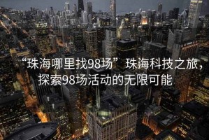 “珠海哪里找98場(chǎng)”珠?？萍贾?，探索98場(chǎng)活動(dòng)的無(wú)限可能