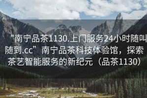 “南寧品茶1130.上門(mén)服務(wù)24小時(shí)隨叫隨到.cc”南寧品茶科技體驗館，探索茶藝智能服務(wù)的新紀元（品茶1130）