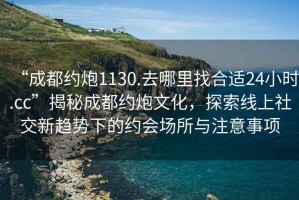 “成都約炮1130.去哪里找合適24小時(shí).cc”揭秘成都約炮文化，探索線(xiàn)上社交新趨勢下的約會(huì )場(chǎng)所與注意事項