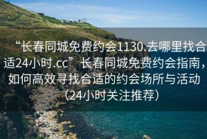 “長(cháng)春同城免費約會(huì )1130.去哪里找合適24小時(shí).cc”長(cháng)春同城免費約會(huì )指南，如何高效尋找合適的約會(huì )場(chǎng)所與活動(dòng)（24小時(shí)關(guān)注推薦）