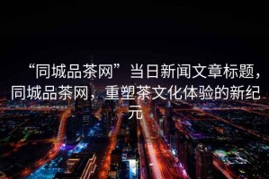 “同城品茶網(wǎng)”當日新聞文章標題，同城品茶網(wǎng)，重塑茶文化體驗的新紀元