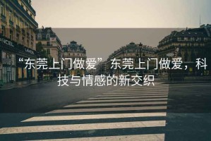 “東莞上門(mén)做愛(ài)”東莞上門(mén)做愛(ài)，科技與情感的新交織