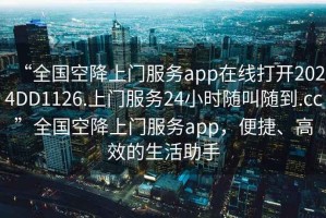 “全國空降上門(mén)服務(wù)app在線(xiàn)打開(kāi)2024DD1126.上門(mén)服務(wù)24小時(shí)隨叫隨到.cc”全國空降上門(mén)服務(wù)app，便捷、高效的生活助手