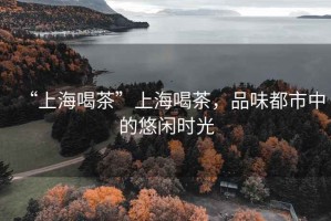 “上海喝茶”上海喝茶，品味都市中的悠閑時(shí)光