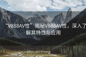 “V888AV性”揭秘V888AV性，深入了解其特性與應用