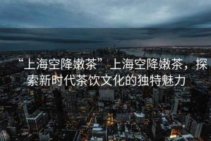 “上?？战的鄄琛鄙虾？战的鄄?，探索新時(shí)代茶飲文化的獨特魅力