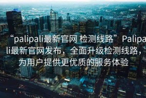 “palipali最新官網(wǎng) 檢測線(xiàn)路”P(pán)alipali最新官網(wǎng)發(fā)布，全面升級檢測線(xiàn)路，為用戶(hù)提供更優(yōu)質(zhì)的服務(wù)體驗