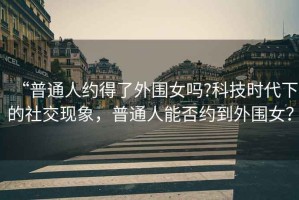 “普通人約得了外圍女嗎?科技時(shí)代下的社交現象，普通人能否約到外圍女？