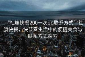 “社旗快餐200一次qq聯(lián)系方式”社旗快餐，快節奏生活中的便捷美食與聯(lián)系方式探索