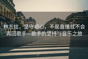 林志炫，堅守初心，不是直播就不會(huì )再回歌手—歌手的堅持與音樂(lè )之旅