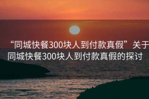 “同城快餐300塊人到付款真假”關(guān)于同城快餐300塊人到付款真假的探討
