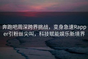 奔跑吧周深跨界挑戰，變身急速Rapper引粉絲尖叫，科技賦能娛樂(lè )新境界