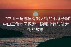 “中山三角哪里有站大街的小巷子啊”中山三角地區探索，隱秘小巷與站大街的故事