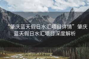 “肇慶藍天假日水匯項目詳情”肇慶藍天假日水匯項目深度解析
