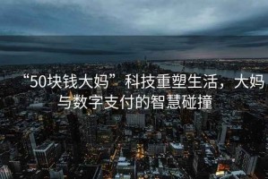 “50塊錢(qián)大媽”科技重塑生活，大媽與數字支付的智慧碰撞
