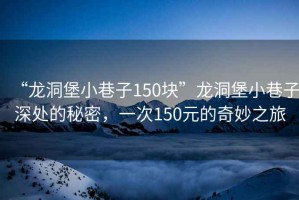“龍洞堡小巷子150塊”龍洞堡小巷子深處的秘密，一次150元的奇妙之旅