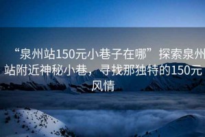 “泉州站150元小巷子在哪”探索泉州站附近神秘小巷，尋找那獨特的150元風(fēng)情