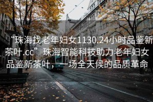 “珠海找老年婦女1130.24小時(shí)品鑒新茶葉.cc”珠海智能科技助力老年婦女品鑒新茶葉，一場(chǎng)全天候的品質(zhì)革命
